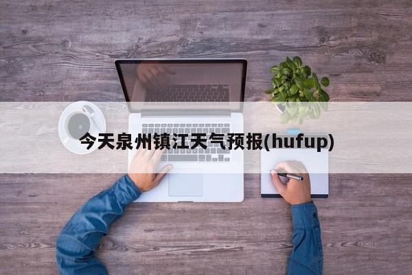 今天泉州镇江天气预报(hufup) 第1张