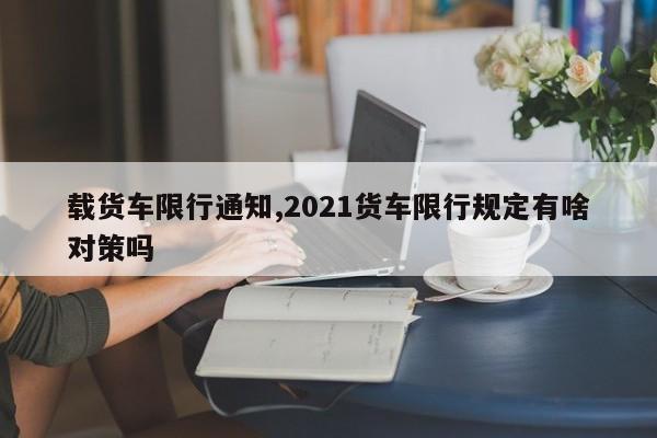 载货车限行通知,2021货车限行规定有啥对策吗