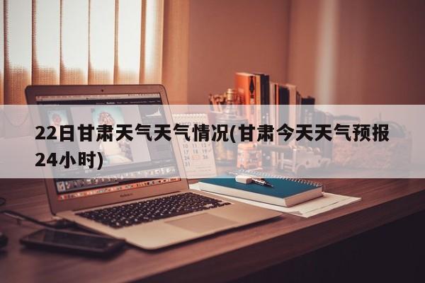 22日甘肃天气天气情况(甘肃今天天气预报24小时)