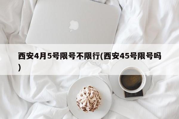 西安4月5号限号不限行(西安45号限号吗)