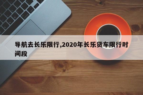 导航去长乐限行,2020年长乐货车限行时间段