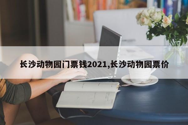 长沙动物园门票钱2021,长沙动物园票价 第1张