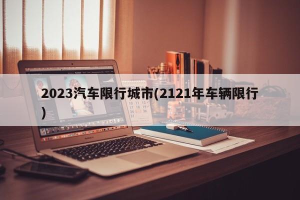 2023汽车限行城市(2121年车辆限行)