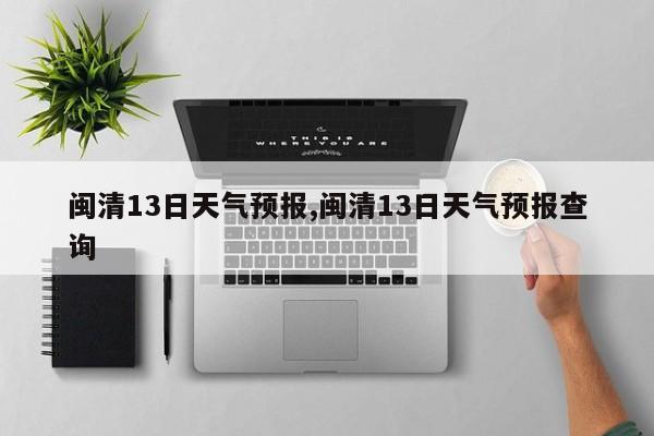 闽清13日天气预报,闽清13日天气预报查询