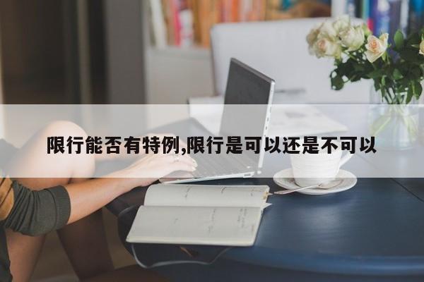 限行能否有特例,限行是可以还是不可以