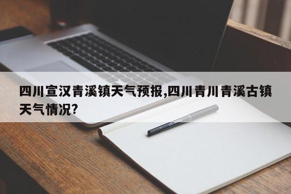 四川宣汉青溪镇天气预报,四川青川青溪古镇天气情况?