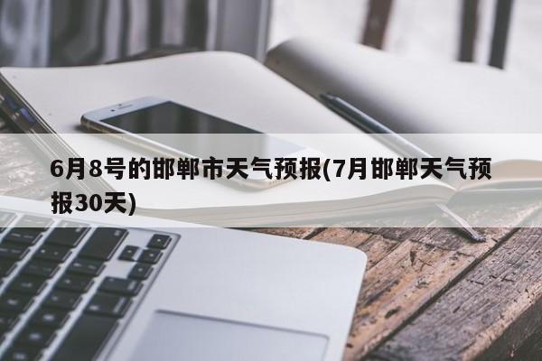 6月8号的邯郸市天气预报(7月邯郸天气预报30天)