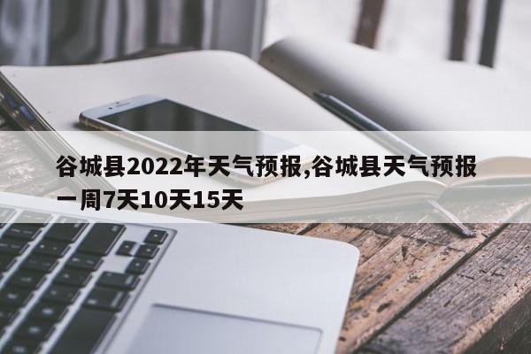 谷城县2022年天气预报,谷城县天气预报一周7天10天15天