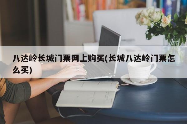 八达岭长城门票网上购买(长城八达岭门票怎么买)